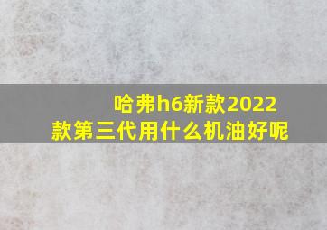 哈弗h6新款2022款第三代用什么机油好呢