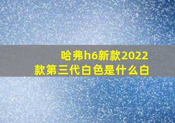 哈弗h6新款2022款第三代白色是什么白