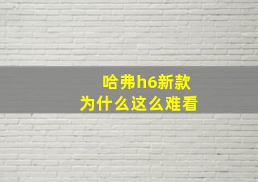 哈弗h6新款为什么这么难看