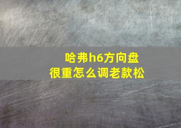 哈弗h6方向盘很重怎么调老款松