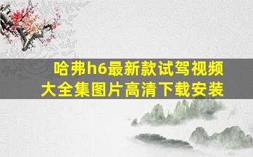 哈弗h6最新款试驾视频大全集图片高清下载安装