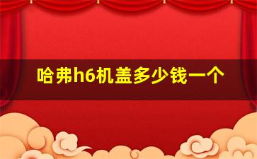 哈弗h6机盖多少钱一个