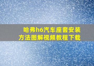 哈弗h6汽车座套安装方法图解视频教程下载