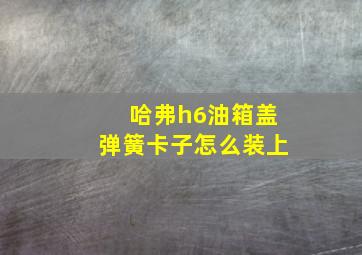 哈弗h6油箱盖弹簧卡子怎么装上