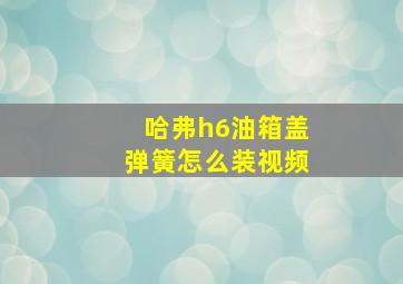 哈弗h6油箱盖弹簧怎么装视频