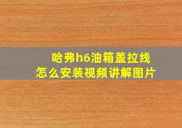 哈弗h6油箱盖拉线怎么安装视频讲解图片