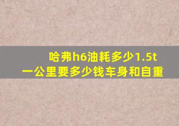 哈弗h6油耗多少1.5t一公里要多少钱车身和自重