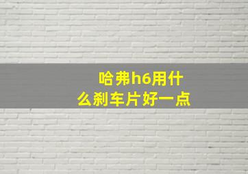 哈弗h6用什么刹车片好一点