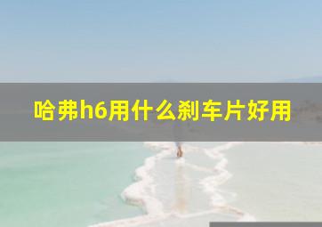 哈弗h6用什么刹车片好用