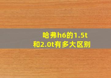 哈弗h6的1.5t和2.0t有多大区别