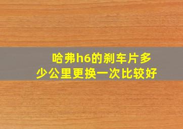 哈弗h6的刹车片多少公里更换一次比较好