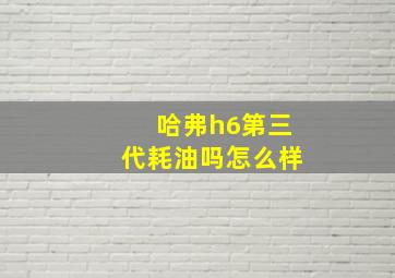 哈弗h6第三代耗油吗怎么样