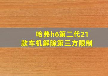 哈弗h6第二代21款车机解除第三方限制