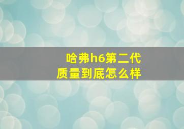 哈弗h6第二代质量到底怎么样