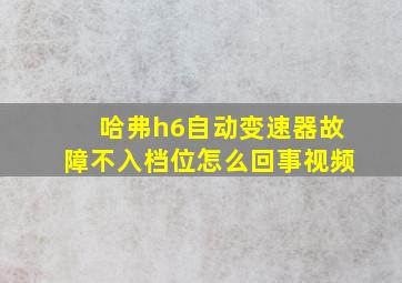 哈弗h6自动变速器故障不入档位怎么回事视频