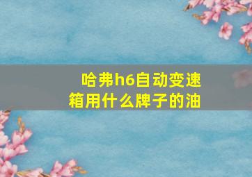 哈弗h6自动变速箱用什么牌子的油