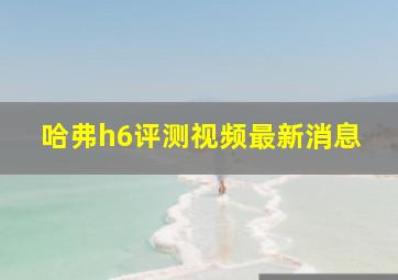 哈弗h6评测视频最新消息