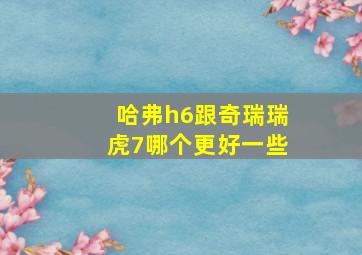 哈弗h6跟奇瑞瑞虎7哪个更好一些