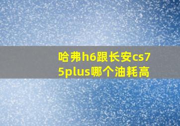 哈弗h6跟长安cs75plus哪个油耗高