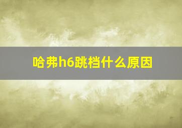 哈弗h6跳档什么原因