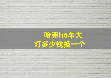 哈弗h6车大灯多少钱换一个