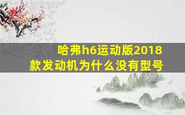 哈弗h6运动版2018款发动机为什么没有型号