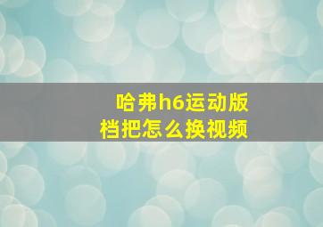 哈弗h6运动版档把怎么换视频