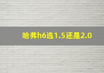 哈弗h6选1.5还是2.0