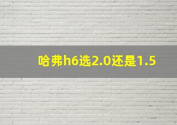 哈弗h6选2.0还是1.5