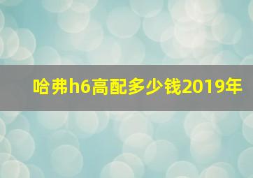 哈弗h6高配多少钱2019年