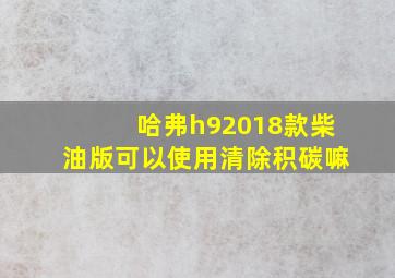 哈弗h92018款柴油版可以使用清除积碳嘛