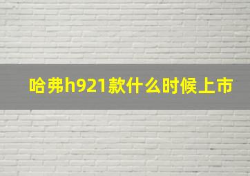 哈弗h921款什么时候上市