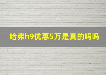 哈弗h9优惠5万是真的吗吗