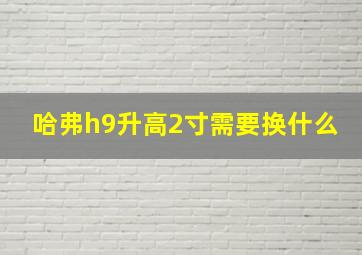 哈弗h9升高2寸需要换什么