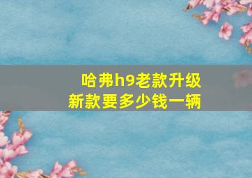 哈弗h9老款升级新款要多少钱一辆