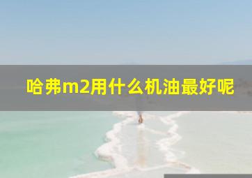 哈弗m2用什么机油最好呢