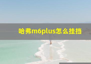 哈弗m6plus怎么挂挡