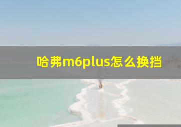 哈弗m6plus怎么换挡