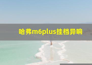 哈弗m6plus挂档异响