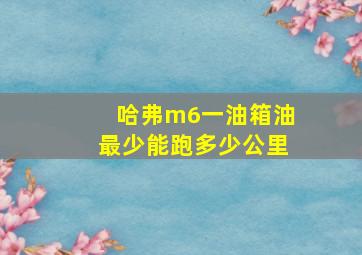 哈弗m6一油箱油最少能跑多少公里