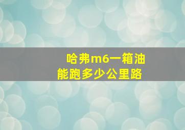 哈弗m6一箱油能跑多少公里路