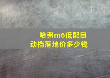 哈弗m6低配自动挡落地价多少钱