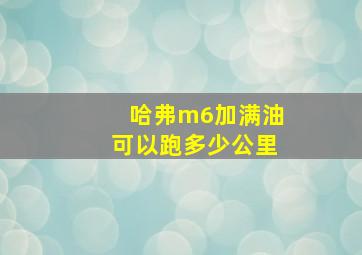 哈弗m6加满油可以跑多少公里