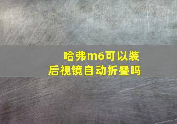 哈弗m6可以装后视镜自动折叠吗