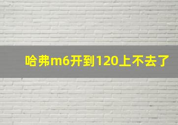 哈弗m6开到120上不去了