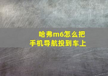 哈弗m6怎么把手机导航投到车上