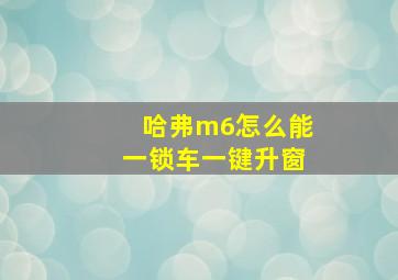 哈弗m6怎么能一锁车一键升窗