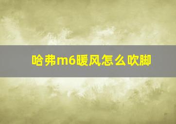 哈弗m6暖风怎么吹脚