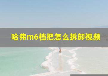 哈弗m6档把怎么拆卸视频