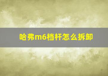 哈弗m6档杆怎么拆卸